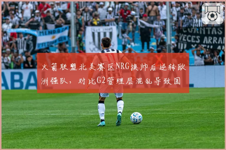 火箭联盟北美赛区NRG换帅后逆转欧洲强队，对比G2管理层混乱导致国内赛区失利
