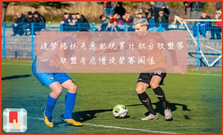 追梦格林恶意犯规累计积分联盟第一，联盟考虑增设禁赛阈值