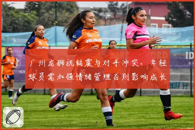 广州龙狮祝铭震与对手冲突，年轻球员需加强情绪管理否则影响成长