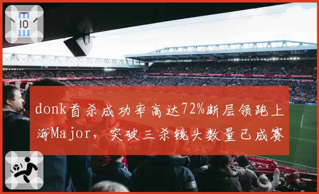 donk首杀成功率高达72%断层领跑上海Major，突破三杀镜头数量已成赛事现象级__br_