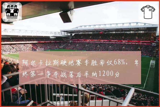 阿尔卡拉斯硬地赛季胜率仅68%，年终第一争夺战落后辛纳1200分