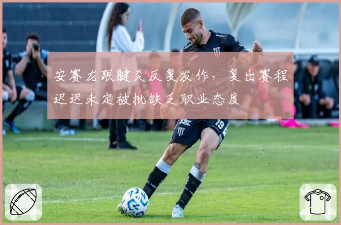安赛龙跟腱炎反复发作，复出赛程迟迟未定被批缺乏职业态度