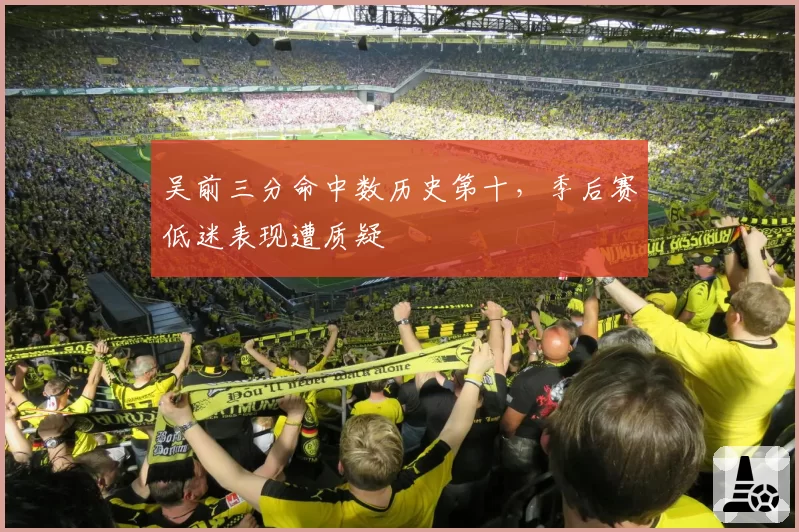 吴前三分命中数历史第十,季后赛低迷表现遭质疑