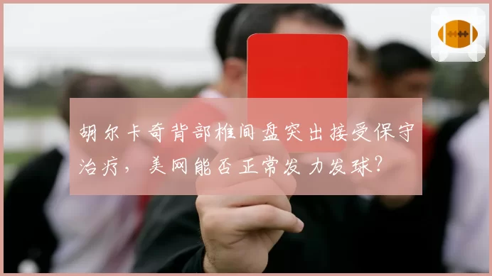 胡尔卡奇背部椎间盘突出接受保守治疗，美网能否正常发力发球？