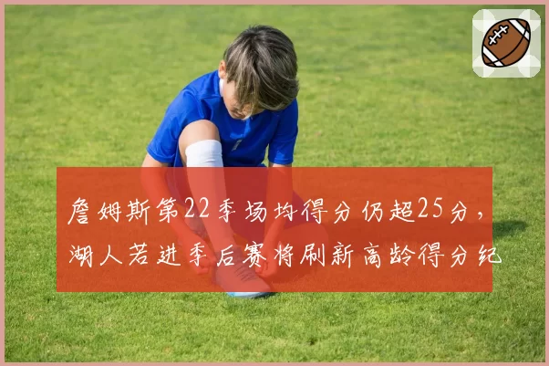 詹姆斯第22季场均得分仍超25分，湖人若进季后赛将刷新高龄得分纪录