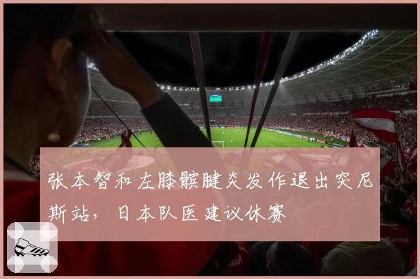 张本智和左膝髌腱炎发作退出突尼斯站，日本队医建议休赛
