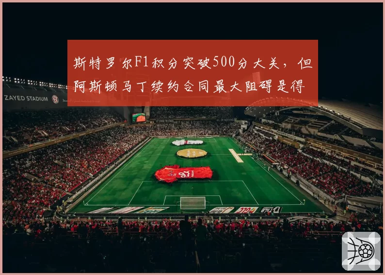 斯特罗尔F1积分突破500分大关，但阿斯顿马丁续约合同最大阻碍是得分率？