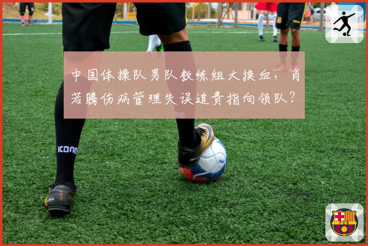 中国体操队男队教练组大换血，肖若腾伤病管理失误追责指向领队？