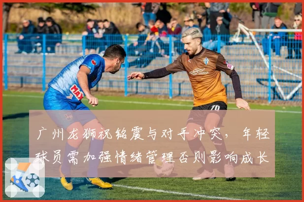 广州龙狮祝铭震与对手冲突，年轻球员需加强情绪管理否则影响成长