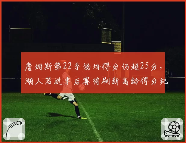 詹姆斯第22季场均得分仍超25分，湖人若进季后赛将刷新高龄得分纪录