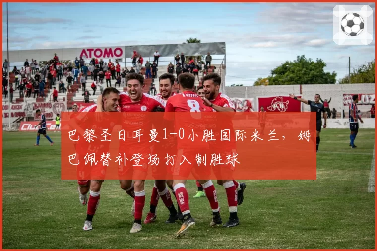 巴黎圣日耳曼1-0小胜国际米兰，姆巴佩替补登场打入制胜球