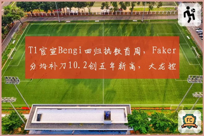 T1官宣Bengi回归执教首周，Faker分均补刀10.2创五年新高，大龙控制率飙至76%登顶LCK