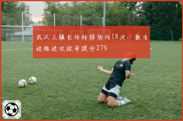 武汉三镇长传转移场均18次，激活边路进攻效率提升27%
