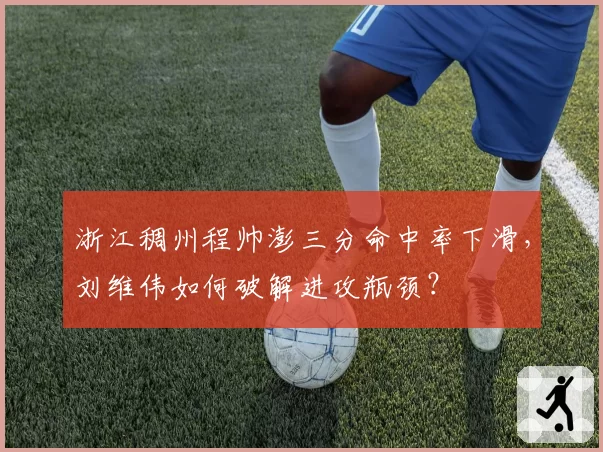 浙江稠州程帅澎三分命中率下滑,刘维伟如何破解进攻瓶颈?