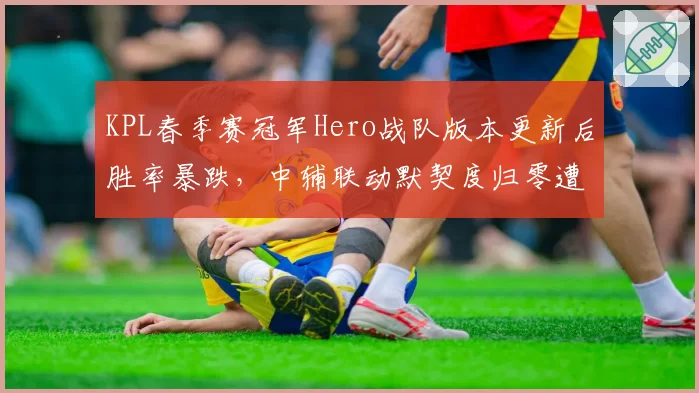 KPL春季赛冠军Hero战队版本更新后胜率暴跌，中辅联动默契度归零遭粉丝炮轰