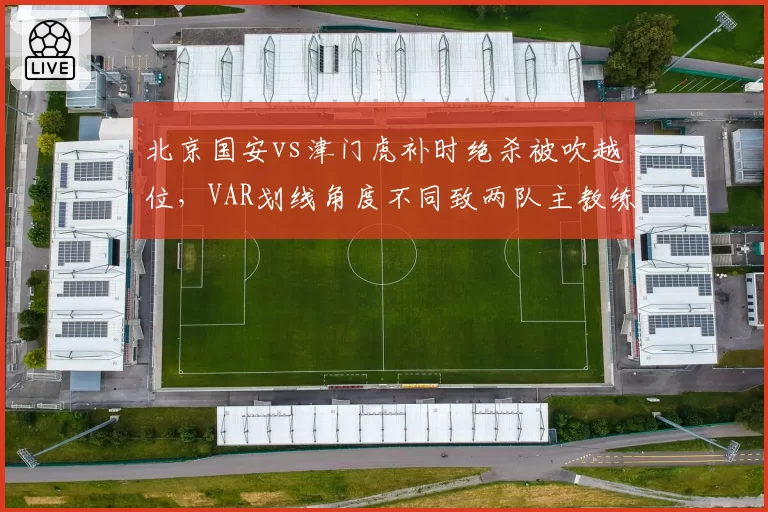 北京国安vs津门虎补时绝杀被吹越位，VAR划线角度不同致两队主教练赛后对峙