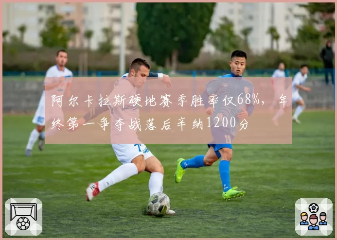 阿尔卡拉斯硬地赛季胜率仅68%，年终第一争夺战落后辛纳1200分