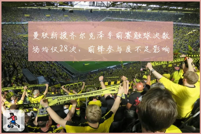 曼联新援齐尔克泽季前赛触球次数场均仅28次，前锋参与度不足影响进攻体系构建