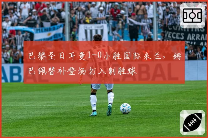 巴黎圣日耳曼1-0小胜国际米兰，姆巴佩替补登场打入制胜球