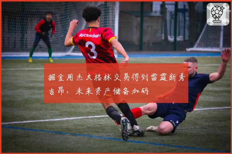 掘金用杰夫格林交易得到雷霆新秀吉昂，未来资产储备加码
