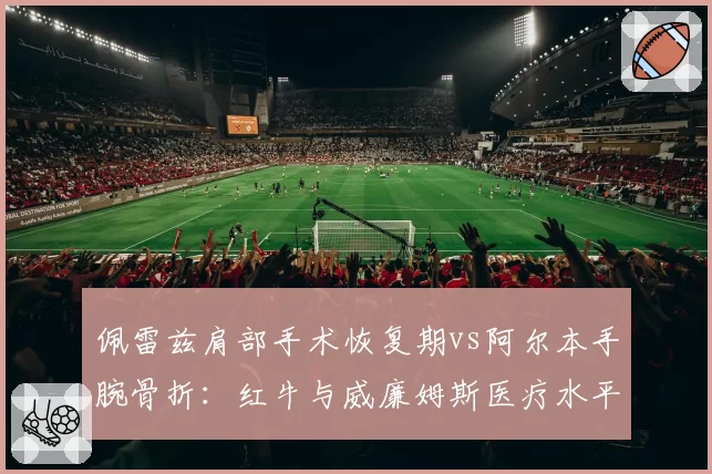 佩雷兹肩部手术恢复期vs阿尔本手腕骨折：红牛与威廉姆斯医疗水平差距测算