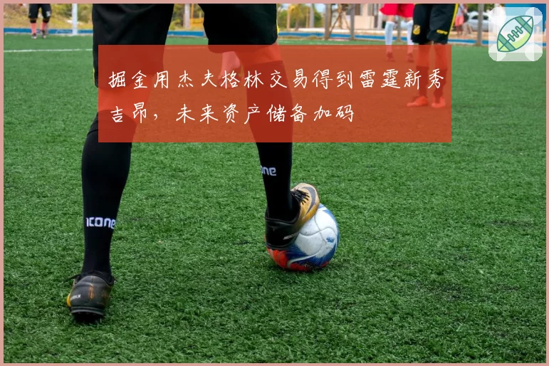 掘金用杰夫格林交易得到雷霆新秀吉昂，未来资产储备加码