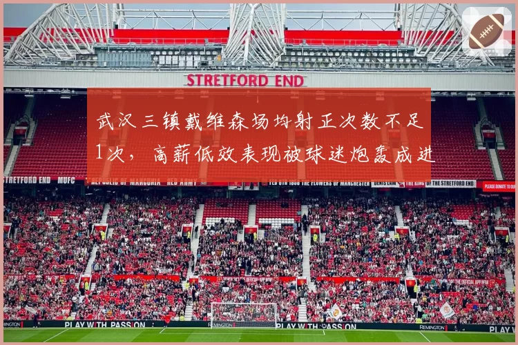 武汉三镇戴维森场均射正次数不足1次，高薪低效表现被球迷炮轰成进攻终结者