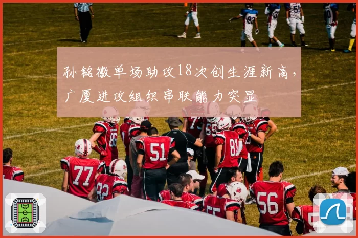 孙铭徽单场助攻18次创生涯新高，广厦进攻组织串联能力突显
