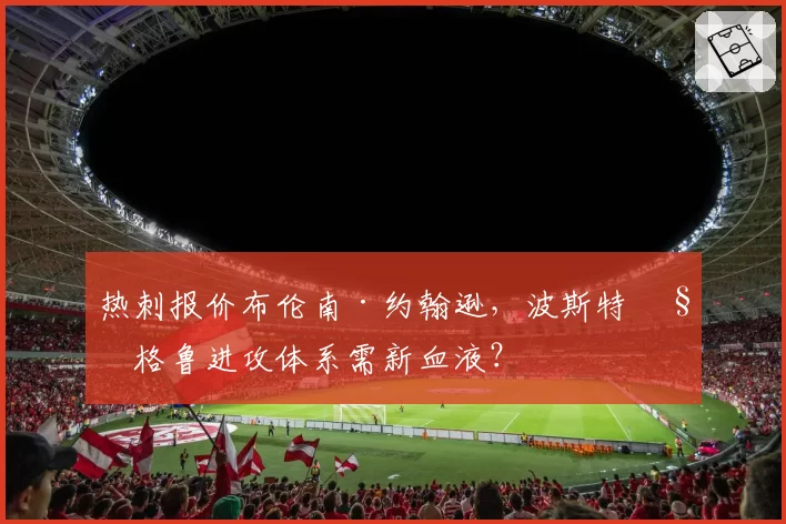 热刺报价布伦南·约翰逊，波斯特科格鲁进攻体系需新血液？