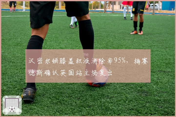 汉密尔顿膝盖积液消除率95%，梅赛德斯确认英国站主场复出