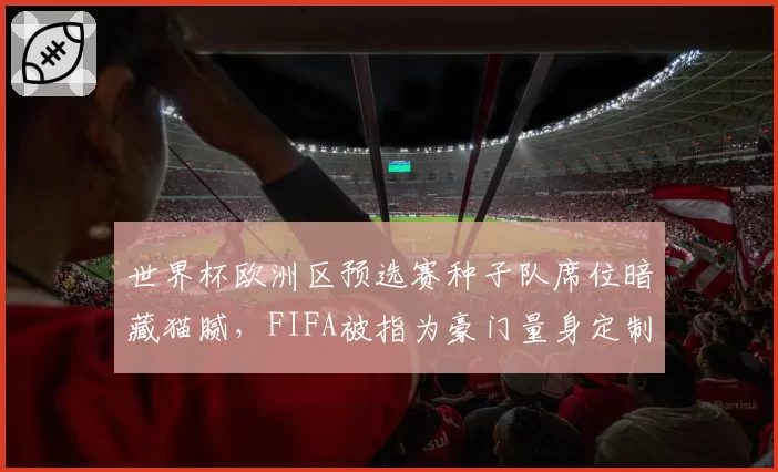 世界杯欧洲区预选赛种子队席位暗藏猫腻，FIFA被指为豪门量身定制