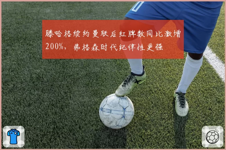 滕哈格续约曼联后红牌数同比激增200%，弗格森时代纪律性更强