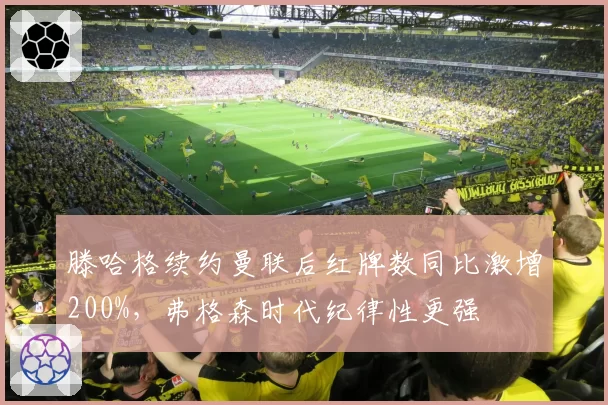 滕哈格续约曼联后红牌数同比激增200%，弗格森时代纪律性更强