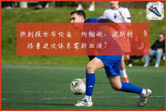 热刺报价布伦南·约翰逊，波斯特科格鲁进攻体系需新血液？
