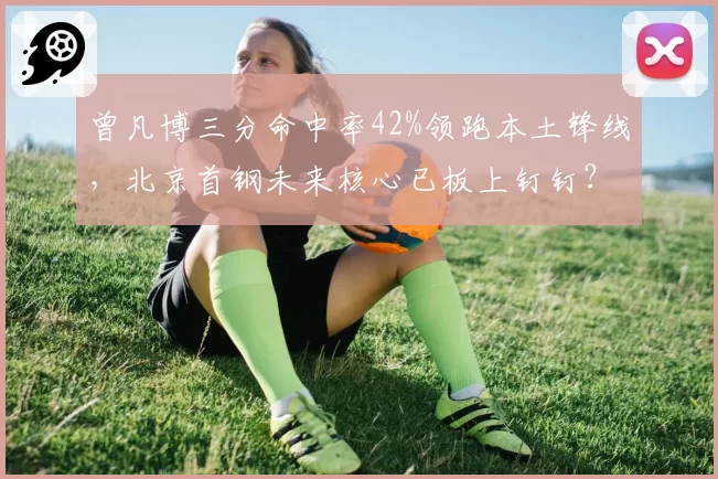 曾凡博三分命中率42%领跑本土锋线，北京首钢未来核心已板上钉钉？