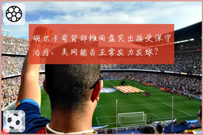 胡尔卡奇背部椎间盘突出接受保守治疗，美网能否正常发力发球？