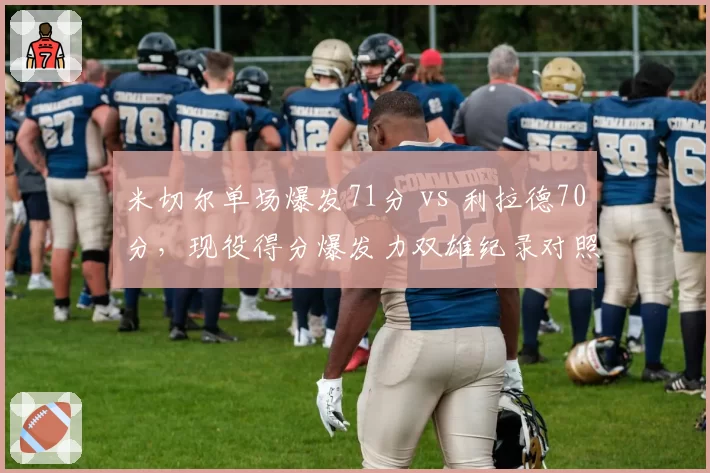 米切尔单场爆发71分 vs 利拉德70分，现役得分爆发力双雄纪录对照