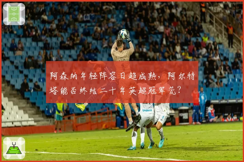 阿森纳年轻阵容日趋成熟，阿尔特塔能否终结二十年英超冠军荒？
