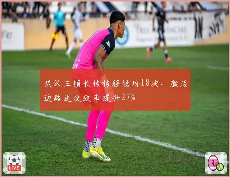 武汉三镇长传转移场均18次，激活边路进攻效率提升27%