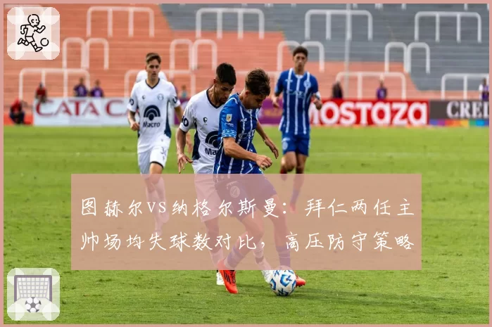 图赫尔vs纳格尔斯曼：拜仁两任主帅场均失球数对比，高压防守策略各有利弊