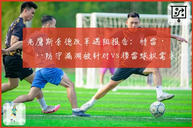 老鹰斯奈德改革遇阻报告：特雷·杨防守漏洞被针对vs穆雷球权需求冲突